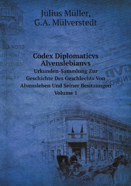 Обложка книги Codex Diplomaticvs Alvenslebianvs. Urkunden-Sammlung Zur Geschichte Des Geschlechts Von Alvensleben Und Seiner Besitzungen. Volume 1, Julius Müller, G.A. Mülverstedt