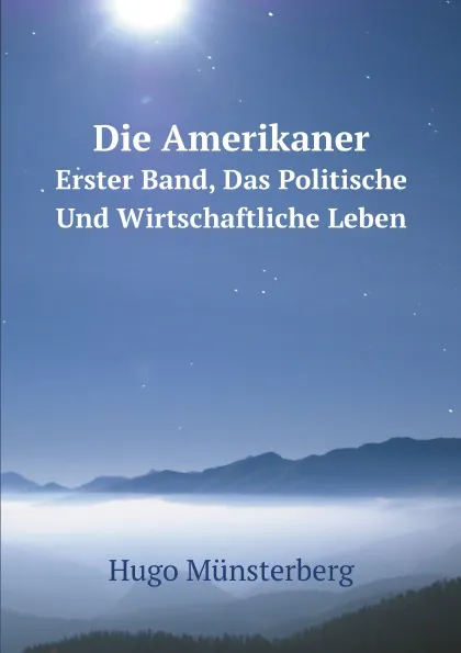 Обложка книги Die Amerikaner. Erster Band, Das Politische Und Wirtschaftliche Leben, Hugo Münsterberg