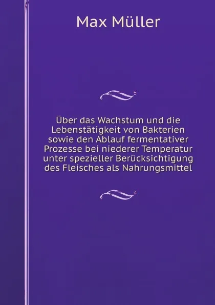 Обложка книги Uber das Wachstum und die Lebenstatigkeit von Bakterien sowie den Ablauf fermentativer Prozesse bei niederer Temperatur unter spezieller Berucksichtigung des Fleisches als Nahrungsmittel, Max Müller