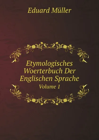 Обложка книги Etymologisches Woerterbuch Der Englischen Sprache. Volume 1, Eduard Müller