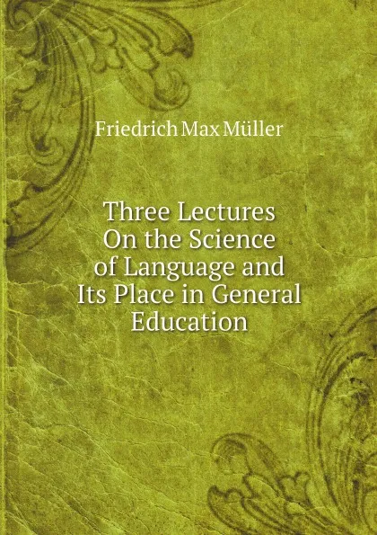 Обложка книги Three Lectures On the Science of Language and Its Place in General Education, Müller Friedrich Max