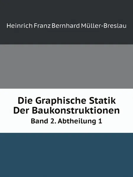 Обложка книги Die Graphische Statik Der Baukonstruktionen. Band 2. Abtheilung 1, Heinrich Franz Bernhard Müller-Breslau