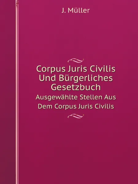 Обложка книги Corpus Juris Civilis Und Burgerliches Gesetzbuch. Ausgewahlte Stellen Aus Dem Corpus Juris Civilis, J. Müller