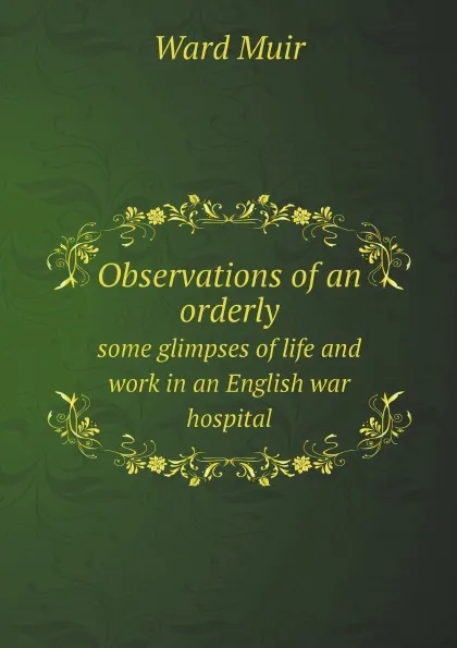 Обложка книги Observations of an orderly. some glimpses of life and work in an English war hospital, Ward Muir