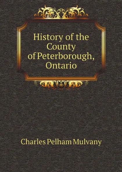 Обложка книги History of the County of Peterborough, Ontario, Charles Pelham Mulvany