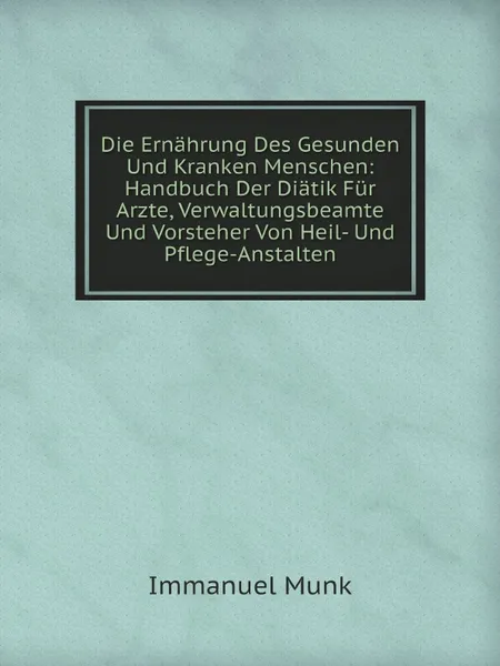 Обложка книги Die Ernahrung Des Gesunden Und Kranken Menschen: Handbuch Der Diatik Fur Arzte, Verwaltungsbeamte Und Vorsteher Von Heil- Und Pflege-Anstalten, Immanuel Munk