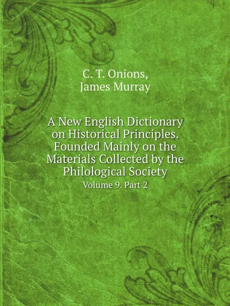 Обложка книги A New English Dictionary on Historical Principles. Founded Mainly on the Materials Collected by the Philological Society. Volume 9. Part 2, C. T. Onions, James Murray