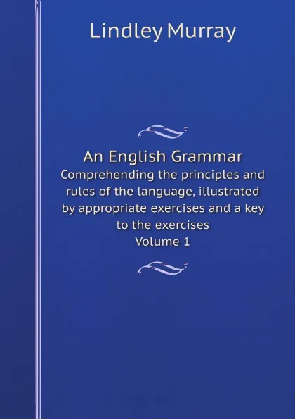 Обложка книги An English Grammar. Comprehending the principles and rules of the language, illustrated by appropriate exercises and a key to the exercises Volume 1, Lindley Murray