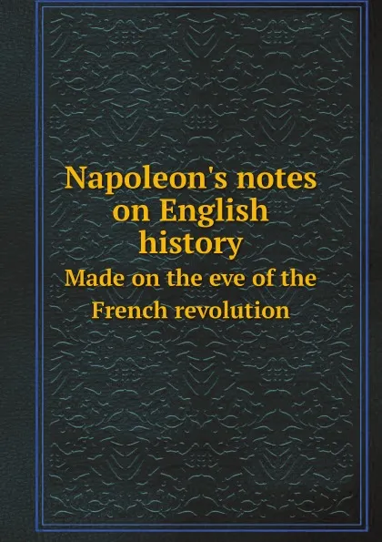 Обложка книги Napoleon.s notes on English history. Made on the eve of the French revolution, Napoleon I