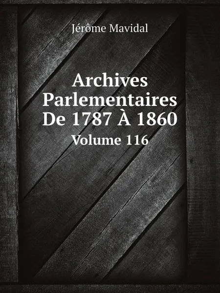 Обложка книги Archives Parlementaires De 1787 A 1860. Volume 116, Jérome Mavidal