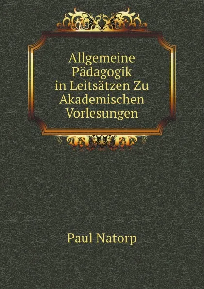 Обложка книги Allgemeine Padagogik in Leitsatzen Zu Akademischen Vorlesungen, Paul Natorp