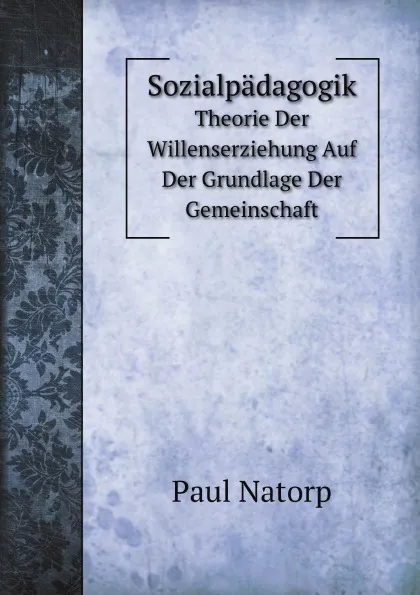 Обложка книги Sozialpadagogik. Theorie Der Willenserziehung Auf Der Grundlage Der Gemeinschaft, Paul Natorp