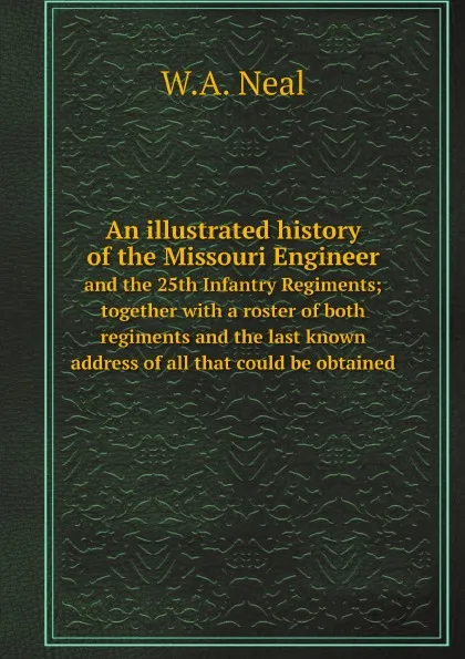 Обложка книги An illustrated history of the Missouri Engineer. and the 25th Infantry Regiments; together with a roster of both regiments and the last known address of all that could be obtained, W.A. Neal