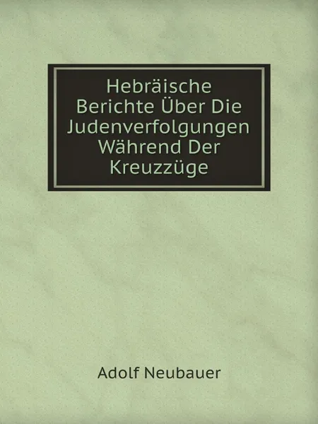 Обложка книги Hebraische Berichte Uber Die Judenverfolgungen Wahrend Der Kreuzzuge, Adolf Neubauer