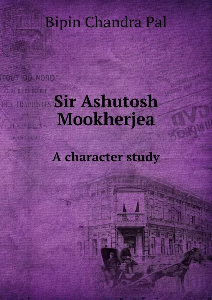 Обложка книги Sir Ashutosh Mookherjea. A character study, B.C. Pal