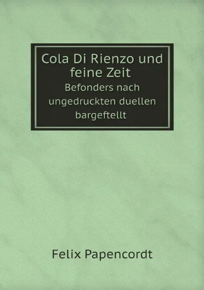 Обложка книги Cola Di Rienzo und feine Zeit. Befonders nach ungedruckten duellen bargeftellt, Felix Papencordt