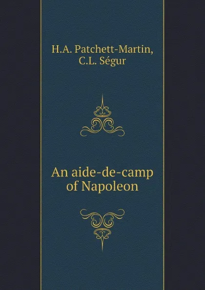 Обложка книги An aide-de-camp of Napoleon, H.A. Patchett-Martin, C.L. Ségur