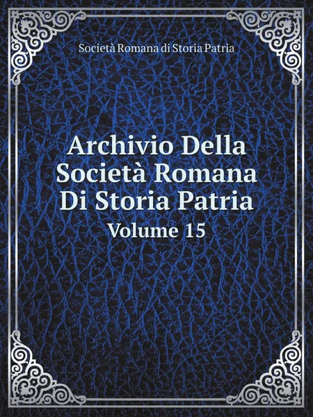 Обложка книги Archivio Della Societa Romana Di Storia Patria. Volume 15, Società Romana di Storia Patria