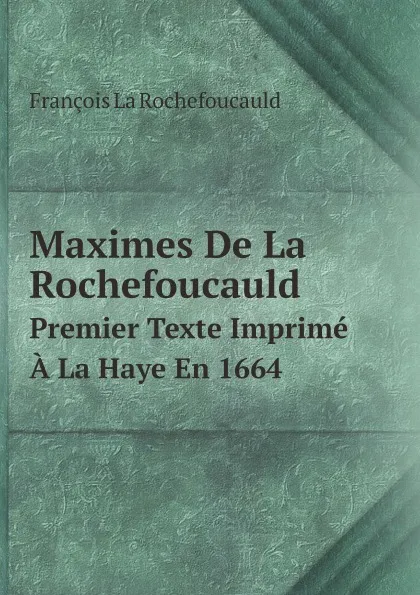 Обложка книги Maximes De La Rochefoucauld. Premier Texte Imprime A La Haye En 1664, François La Rochefoucauld
