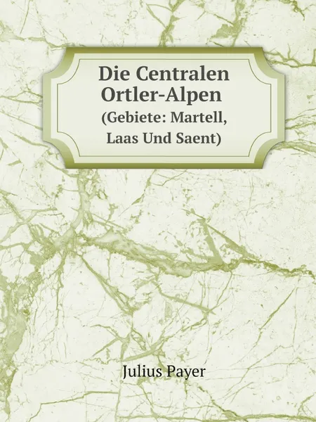 Обложка книги Die Centralen Ortler-Alpen. (Gebiete: Martell, Laas Und Saent), Julius Payer