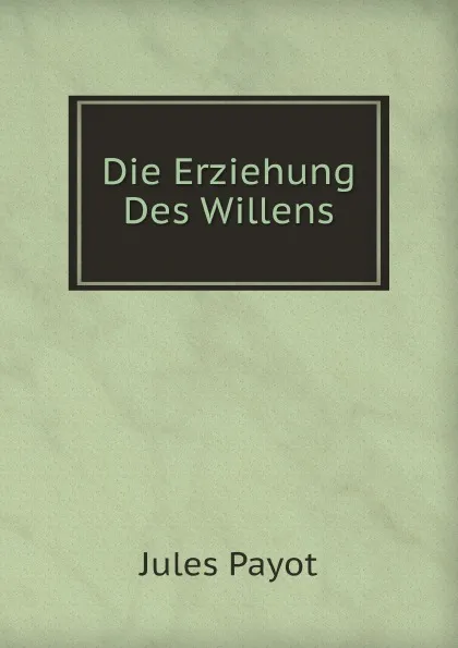 Обложка книги Die Erziehung Des Willens, Jules Payot