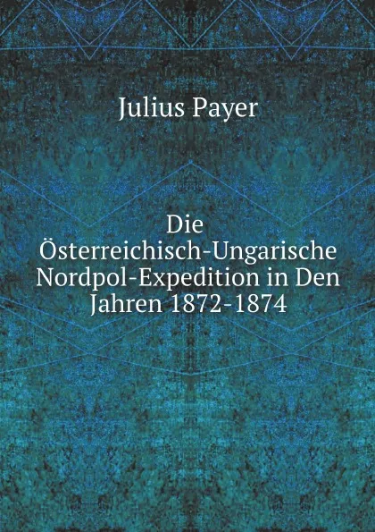 Обложка книги Die Osterreichisch-Ungarische Nordpol-Expedition in Den Jahren 1872-1874, Julius Payer