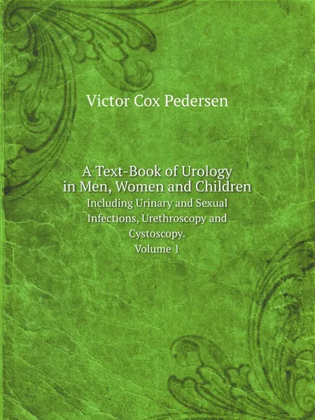 Обложка книги A Text-Book of Urology in Men, Women and Children. Including Urinary and Sexual Infections, Urethroscopy and Cystoscopy. Volume 1, V.C. Pedersen