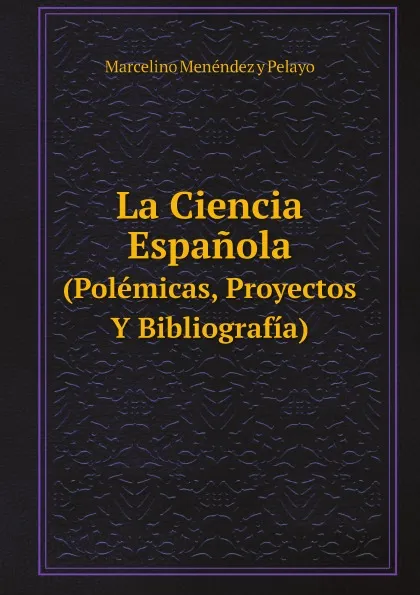 Обложка книги La Ciencia Espanola. (Polemicas, Proyectos Y Bibliografia), Marcelino Menéndez y Pelayo