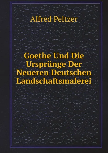 Обложка книги Goethe Und Die Ursprunge Der Neueren Deutschen Landschaftsmalerei, Alfred Peltzer