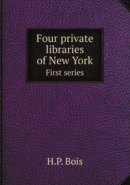 Обложка книги Four private libraries of New York. First series, H.P. Bois
