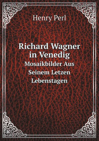 Обложка книги Richard Wagner in Venedig. Mosaikbilder Aus Seinem Letzen Lebenstagen, Henry Perl