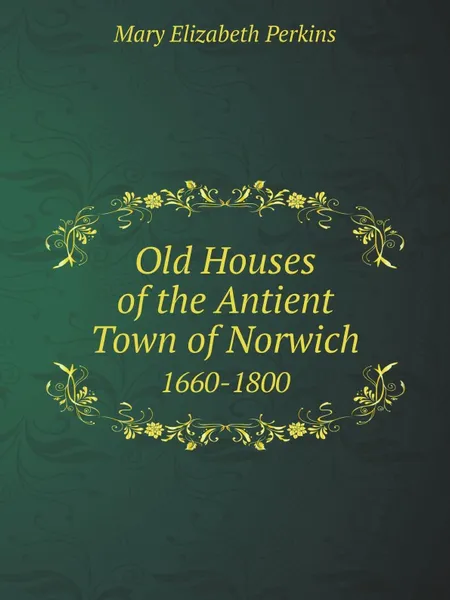 Обложка книги Old Houses of the Antient Town of Norwich. 1660-1800, Mary Elizabeth Perkins