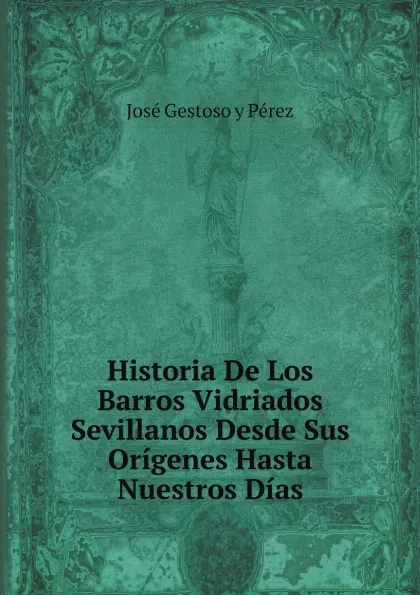 Обложка книги Historia De Los Barros Vidriados Sevillanos Desde Sus Origenes Hasta Nuestros Dias, José Gestoso y Pérez