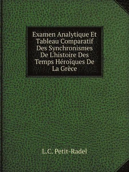 Обложка книги Examen Analytique Et Tableau Comparatif Des Synchronismes De L.histoire Des Temps Heroiques De La Grece, L.C. Petit-Radel