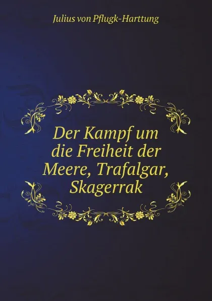 Обложка книги Der Kampf um die Freiheit der Meere, Trafalgar, Skagerrak, Julius von Pflugk-Harttung