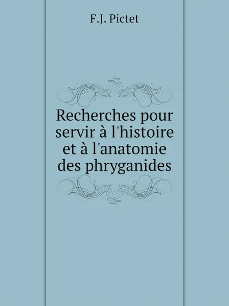 Обложка книги Recherches pour servir a l.histoire et a l.anatomie des phryganides, F.J. Pictet