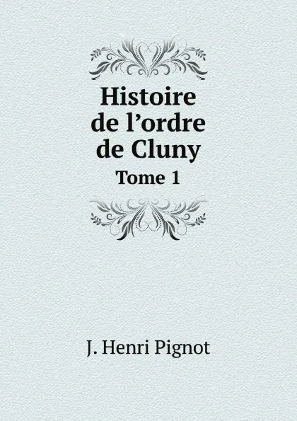 Обложка книги Histoire de l.ordre de Cluny. Tome 1, J. Henri Pignot