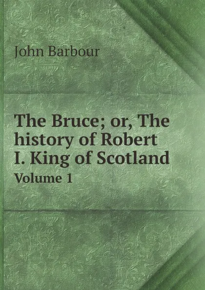 Обложка книги The Bruce; or, The history of Robert I. King of Scotland. Volume 1, John Barbour