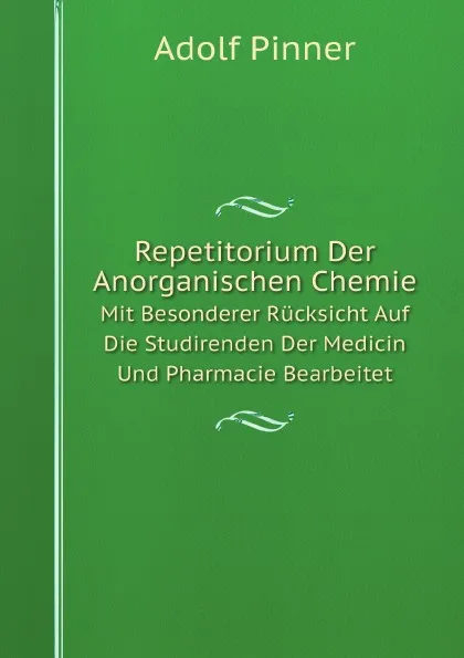 Обложка книги Repetitorium Der Anorganischen Chemie. Mit Besonderer Rucksicht Auf Die Studirenden Der Medicin Und Pharmacie Bearbeitet, Adolf Pinner