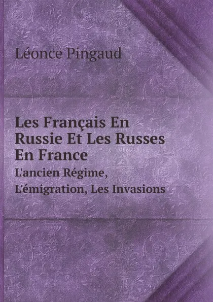 Обложка книги Les Francais En Russie Et Les Russes En France. L.ancien Regime, L.emigration, Les Invasions, Léonce Pingaud