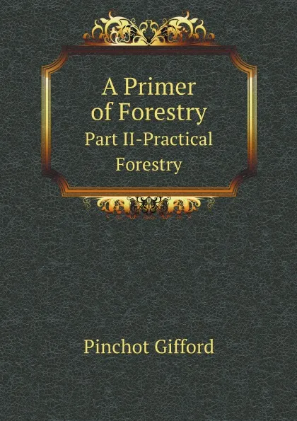 Обложка книги A Primer of Forestry. Part II-Practical Forestry, Gifford Pinchot