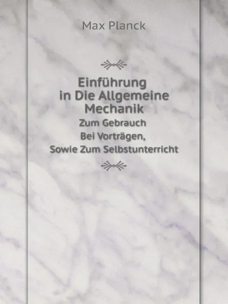 Обложка книги Einfuhrung in Die Allgemeine Mechanik. Zum Gebrauch Bei Vortragen, Sowie Zum Selbstunterricht, Max Planck