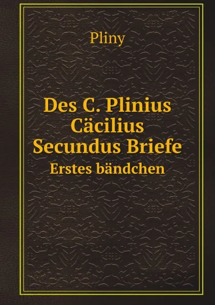 Обложка книги Des C. Plinius Cacilius Secundus Briefe. Erstes bandchen, Pliny