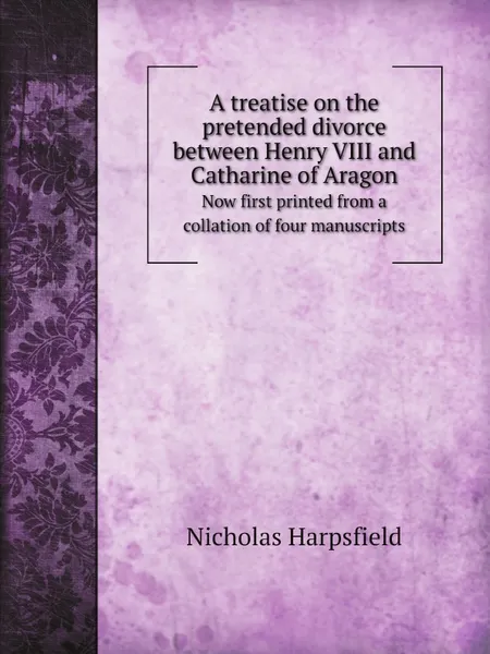 Обложка книги A treatise on the pretended divorce between Henry VIII and Catharine of Aragon. Now first printed from a collation of four manuscripts, Nicholas Harpsfield