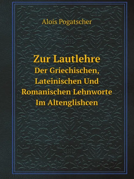 Обложка книги Zur Lautlehre. Der Griechischen, Lateinischen Und Romanischen Lehnworte Im Altenglishcen, Alois Pogatscher