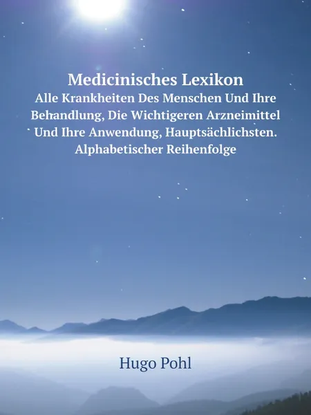 Обложка книги Medicinisches Lexikon. Alle Krankheiten Des Menschen Und Ihre Behandlung, Die Wichtigeren Arzneimittel Und Ihre Anwendung, Hauptsachlichsten. Alphabetischer Reihenfolge, Hugo Pohl