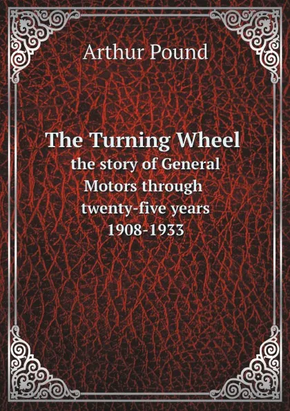 Обложка книги The Turning Wheel. the story of General Motors through twenty-five years, 1908-1933, Arthur Pound