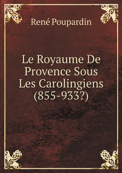 Обложка книги Le Royaume De Provence Sous Les Carolingiens (855-933.), René Poupardin