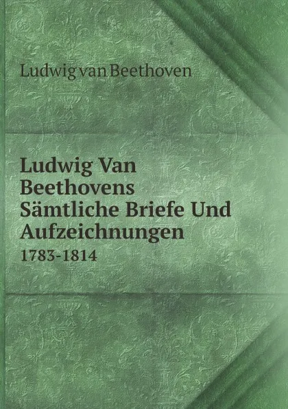 Обложка книги Ludwig Van Beethovens Samtliche Briefe Und Aufzeichnungen. 1783-1814, Ludwig van Beethoven
