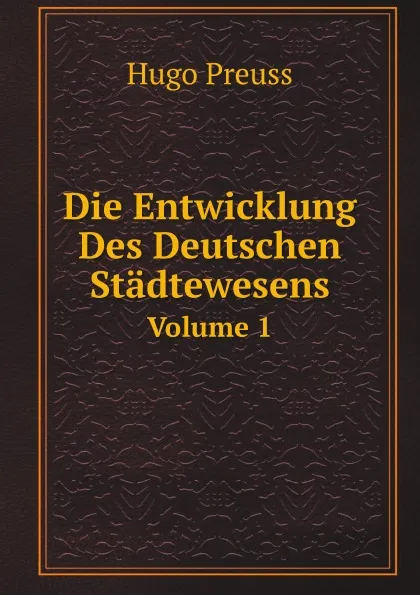 Обложка книги Die Entwicklung Des Deutschen Stadtewesens. Volume 1, Hugo Preuss